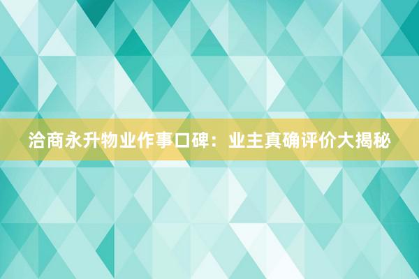 洽商永升物业作事口碑：业主真确评价大揭秘