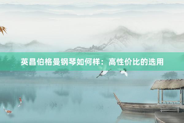 英昌伯格曼钢琴如何样：高性价比的选用