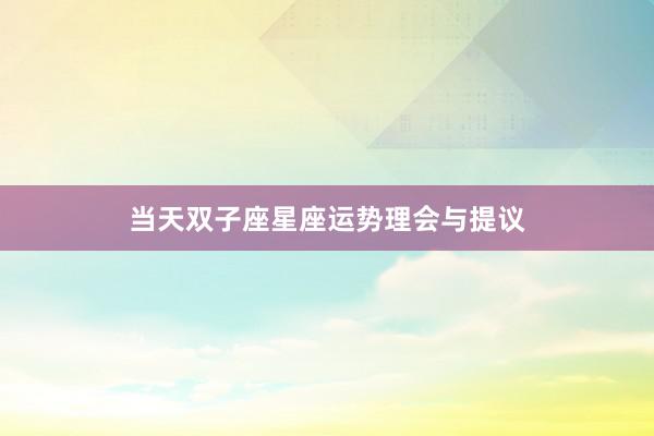当天双子座星座运势理会与提议