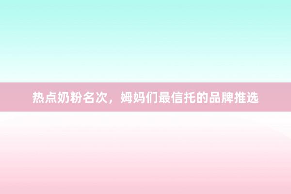 热点奶粉名次，姆妈们最信托的品牌推选