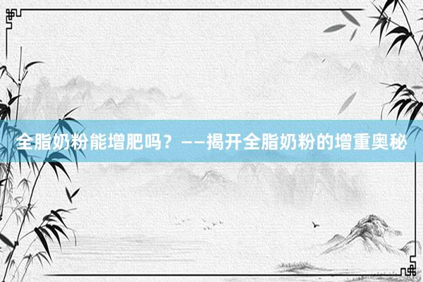 全脂奶粉能增肥吗？——揭开全脂奶粉的增重奥秘