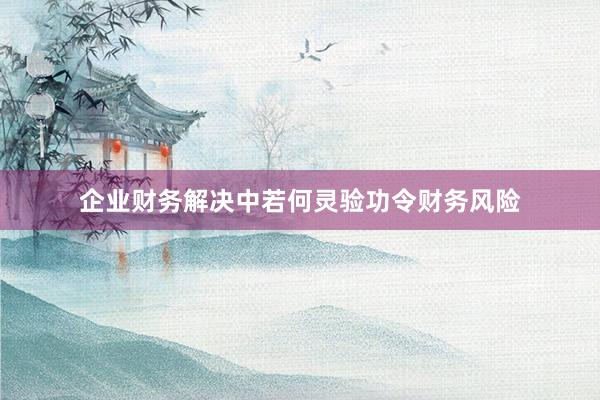 企业财务解决中若何灵验功令财务风险