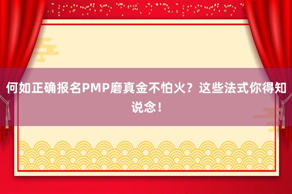 何如正确报名PMP磨真金不怕火？这些法式你得知说念！